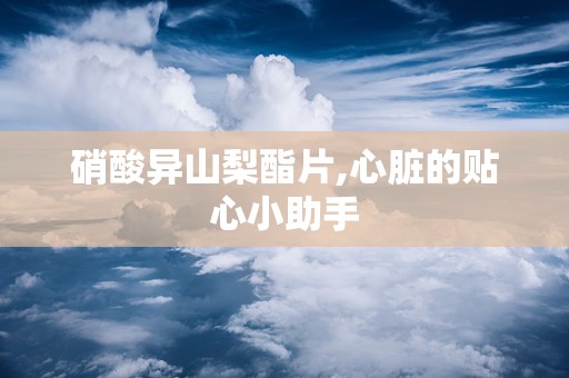 硝酸异山梨酯片,心脏的贴心小助手