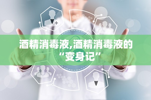 酒精消毒液,酒精消毒液的“变身记”