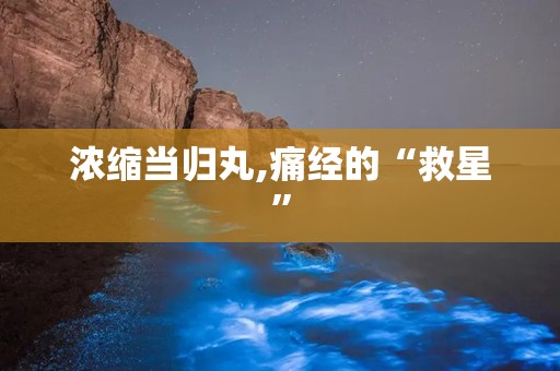 浓缩当归丸,痛经的“救星”