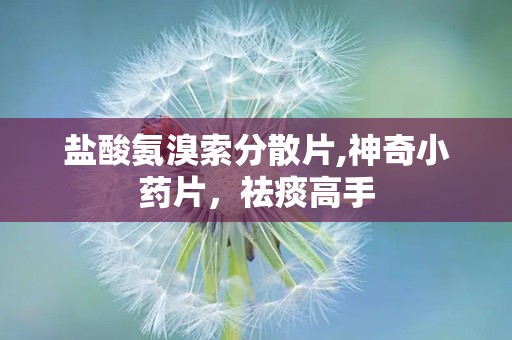 盐酸氨溴索分散片,神奇小药片，祛痰高手