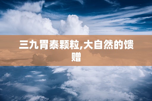 三九胃泰颗粒,大自然的馈赠