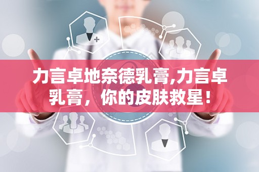 力言卓地奈德乳膏,力言卓乳膏，你的皮肤救星！