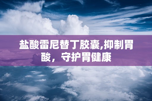 盐酸雷尼替丁胶囊,抑制胃酸，守护胃健康
