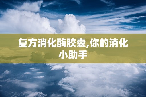 复方消化酶胶囊,你的消化小助手