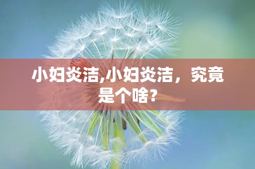 小妇炎洁,小妇炎洁，究竟是个啥？