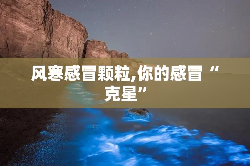 风寒感冒颗粒,你的感冒“克星”