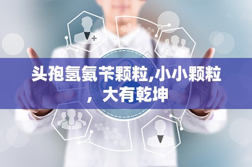 头孢氢氨苄颗粒,小小颗粒，大有乾坤
