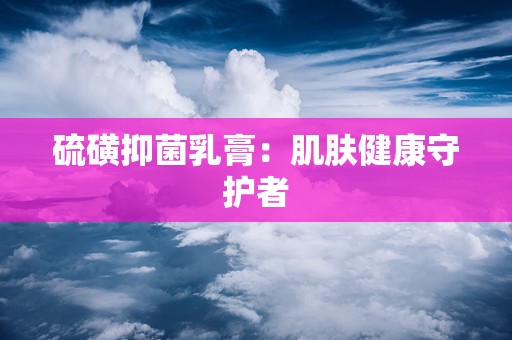 硫磺抑菌乳膏：肌肤健康守护者