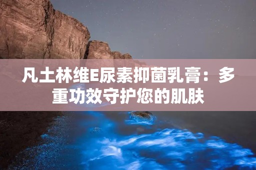 凡土林维E尿素抑菌乳膏：多重功效守护您的肌肤