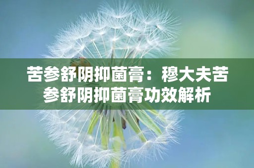 苦参舒阴抑菌膏：穆大夫苦参舒阴抑菌膏功效解析