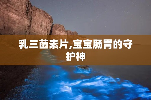 乳三菌素片,宝宝肠胃的守护神