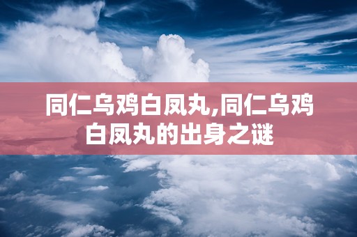 同仁乌鸡白凤丸,同仁乌鸡白凤丸的出身之谜