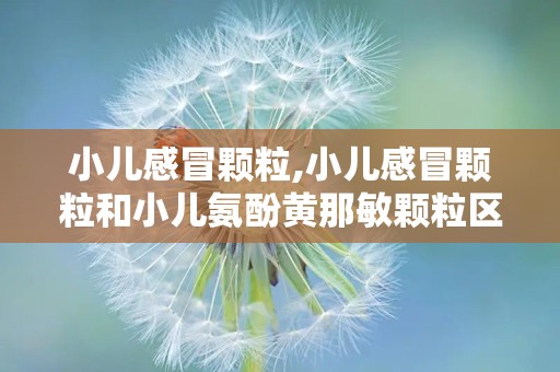 小儿感冒颗粒,小儿感冒颗粒和小儿氨酚黄那敏颗粒区别