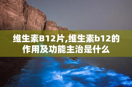 维生素B12片,维生素b12的作用及功能主治是什么