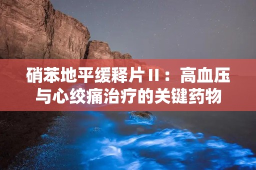 硝苯地平缓释片Ⅱ：高血压与心绞痛治疗的关键药物