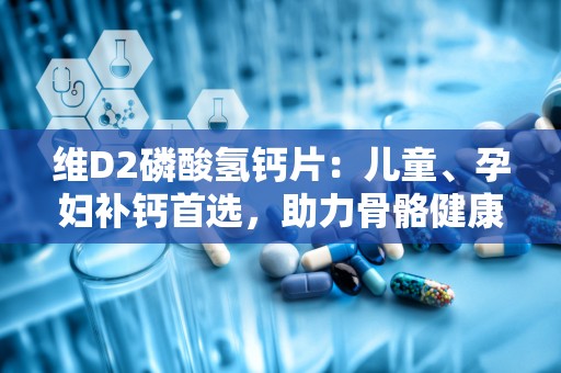 维D2磷酸氢钙片：儿童、孕妇补钙首选，助力骨骼健康