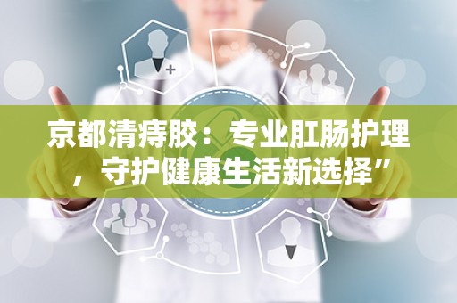 京都清痔胶：专业肛肠护理，守护健康生活新选择”