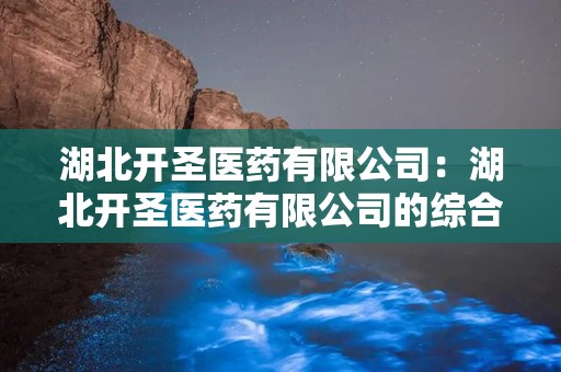 湖北开圣医药有限公司：湖北开圣医药有限公司的综合发展之路