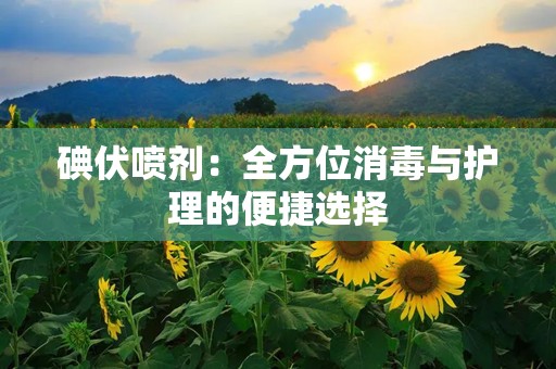碘伏喷剂：全方位消毒与护理的便捷选择