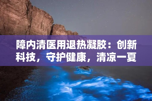 障内清医用退热凝胶：创新科技，守护健康，清凉一夏的贴心守护者”
