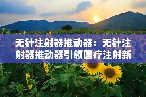 无针注射器推动器：无针注射器推动器引领医疗注射新潮流