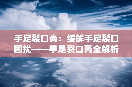 手足裂口膏：缓解手足裂口困扰——手足裂口膏全解析