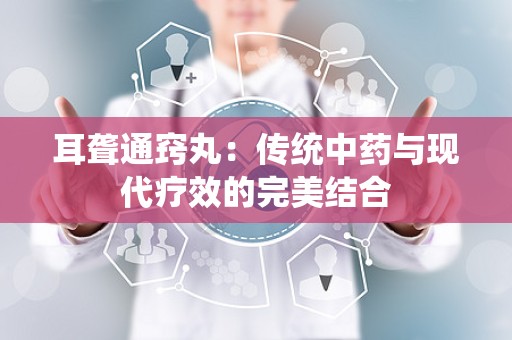 耳聋通窍丸：传统中药与现代疗效的完美结合