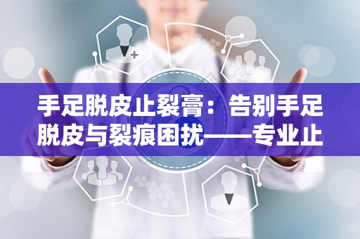 手足脱皮止裂膏：告别手足脱皮与裂痕困扰——专业止裂膏深度解析