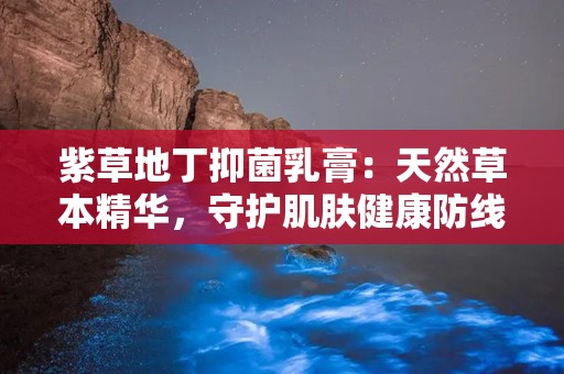 紫草地丁抑菌乳膏：天然草本精华，守护肌肤健康防线