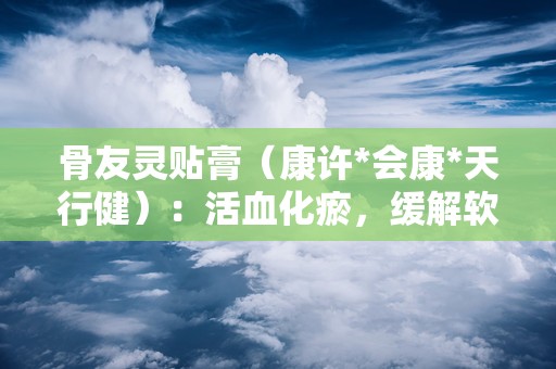 骨友灵贴膏（康许*会康*天行健）：活血化瘀，缓解软组织损伤疼痛的骨科良药