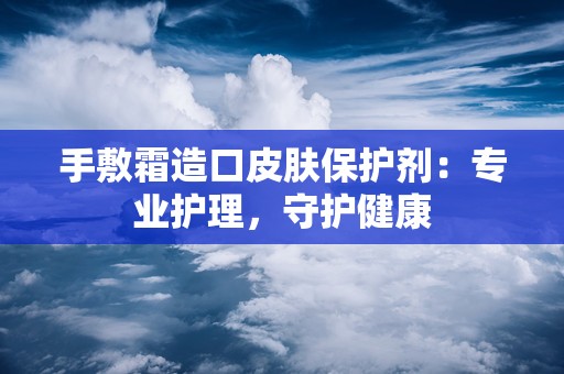 手敷霜造口皮肤保护剂：专业护理，守护健康