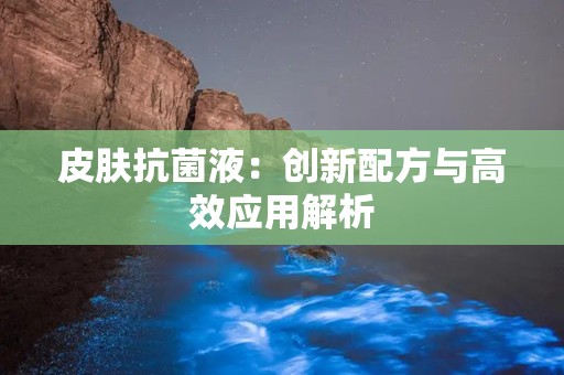 皮肤抗菌液：创新配方与高效应用解析