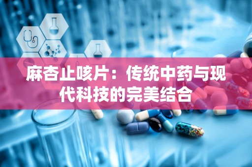 麻杏止咳片：传统中药与现代科技的完美结合