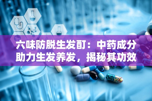 六味防脱生发酊：中药成分助力生发养发，揭秘其功效与使用方法