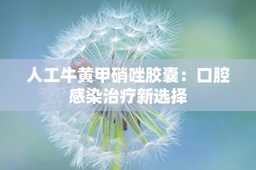 人工牛黄甲硝唑胶囊：口腔感染治疗新选择