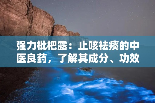 强力枇杷露：止咳祛痰的中医良药，了解其成分、功效与使用指南