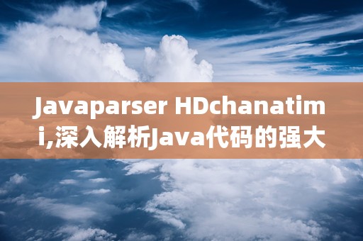 Javaparser HDchanatimi,深入解析Java代码的强大工具