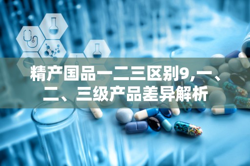 精产国品一二三区别9,一、二、三级产品差异解析