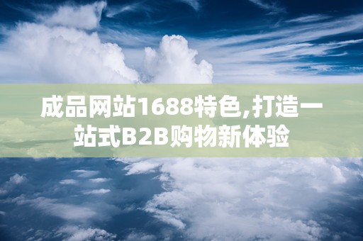 成品网站1688特色,打造一站式B2B购物新体验