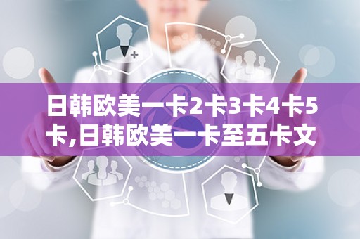 日韩欧美一卡2卡3卡4卡5卡,日韩欧美一卡至五卡文化现象解析