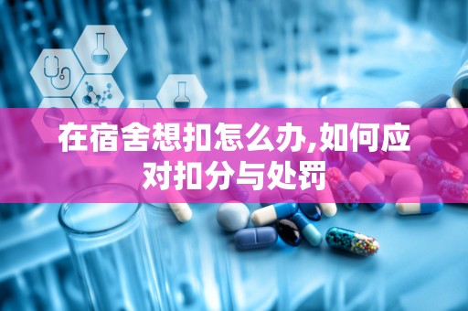 在宿舍想扣怎么办,如何应对扣分与处罚